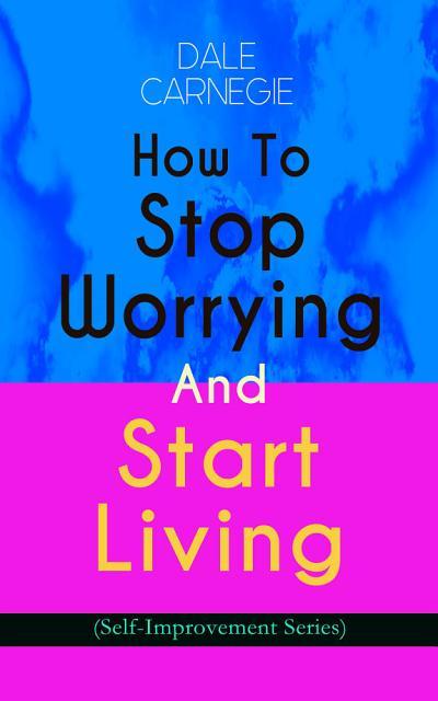 How To Stop Worrying And Start Living (Self-Improvement Series)