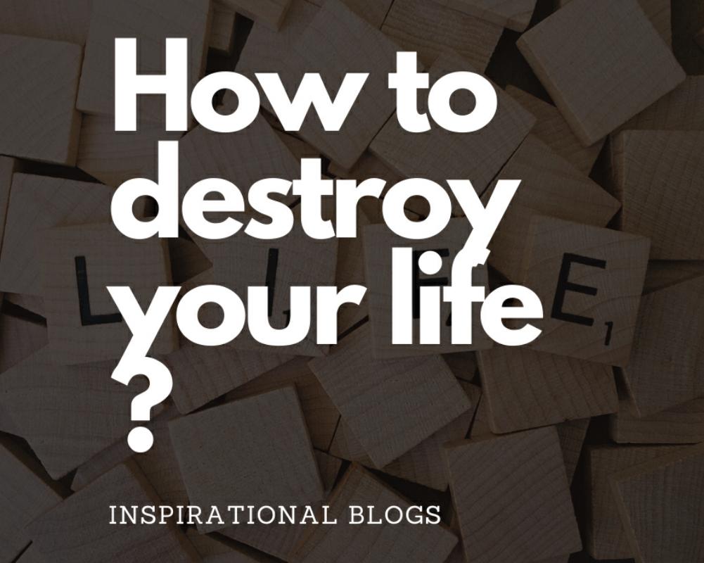 How To Destroy Your Life?