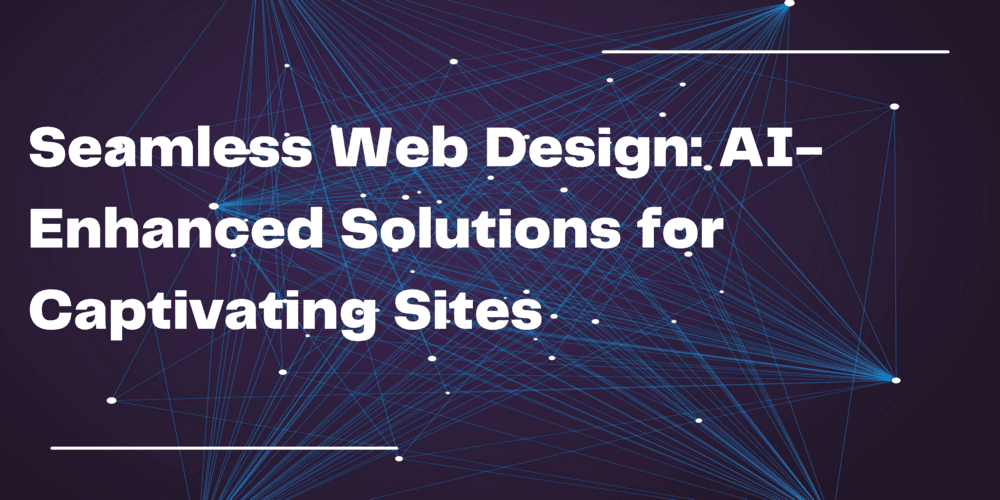 Seamless Web Design: AI-Enhanced Solutions for Captivating Sites