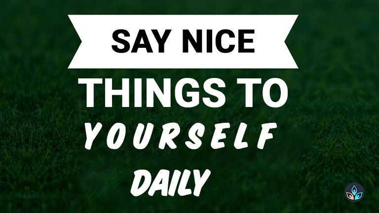 Say nice things to your self daily