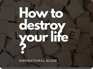 How to destroy your life