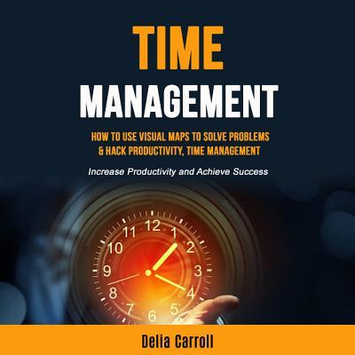 Time Management: How to Use Visual Maps to Solve Problems & Hack Productivity, Time Management (Increase Productivity and Achieve Success)