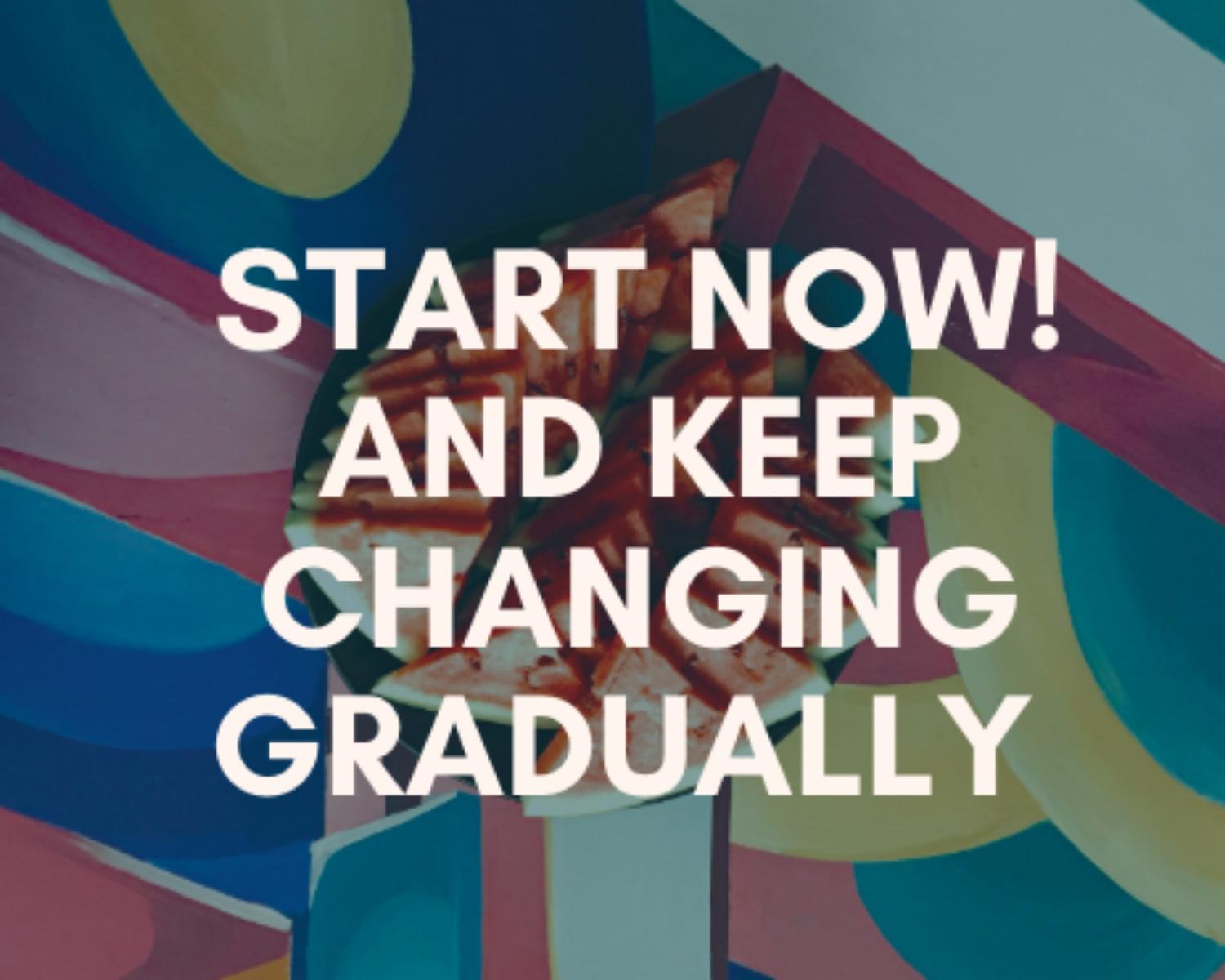 10. Start now! And keep changing gradually.