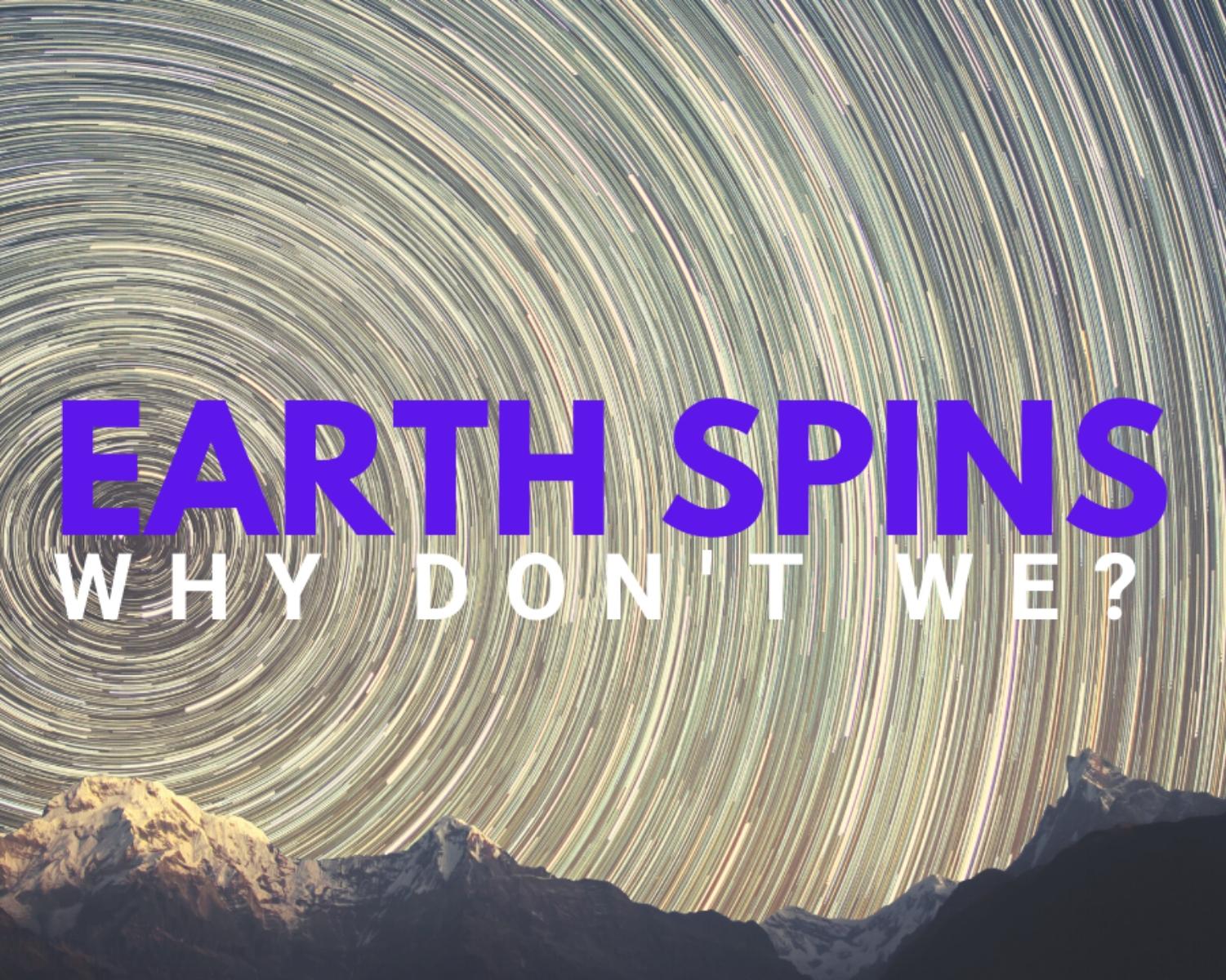 Earth SPINS, Why Don't We? 
