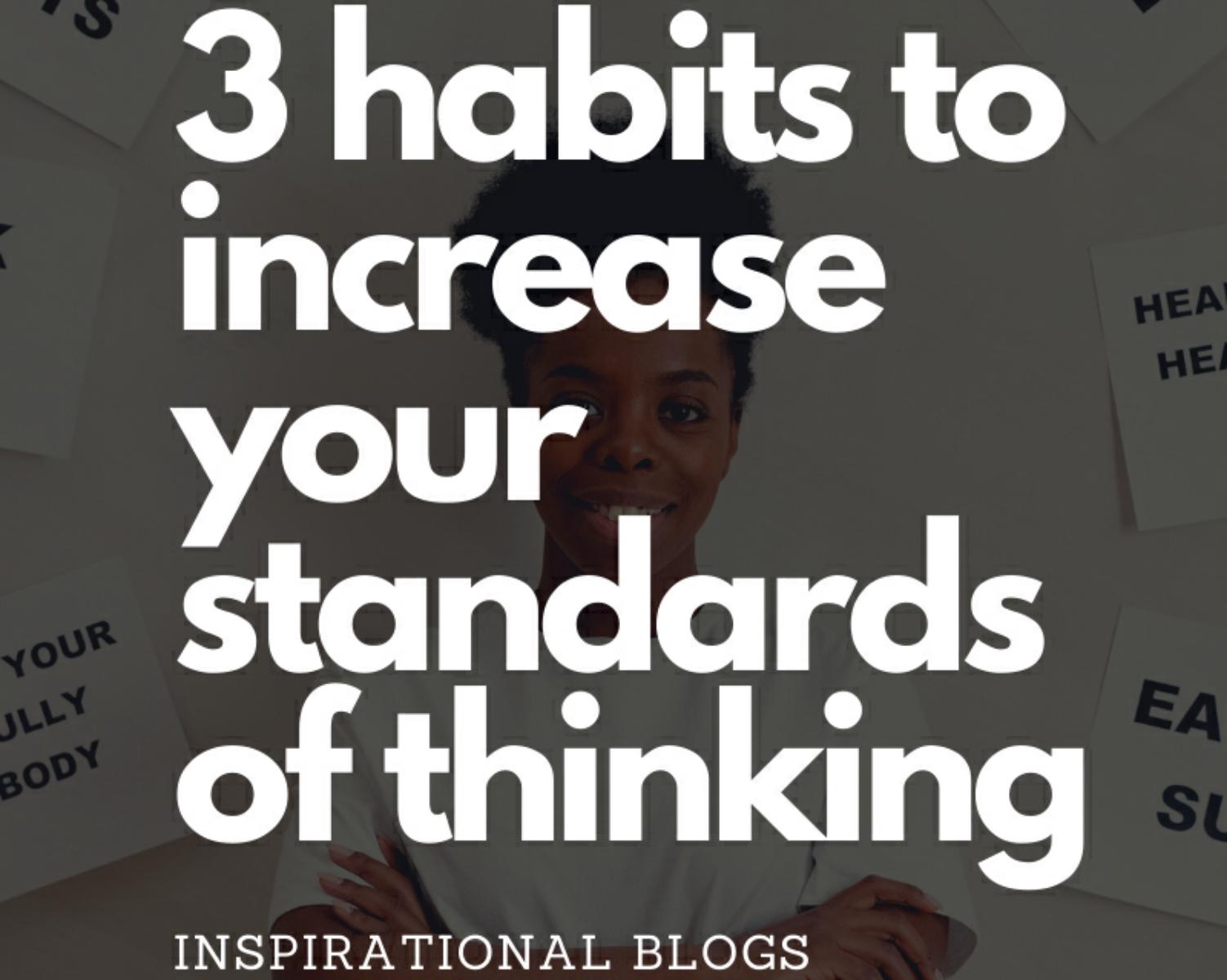 Top 3 Habits To Increase Your Standards Of Thinking 