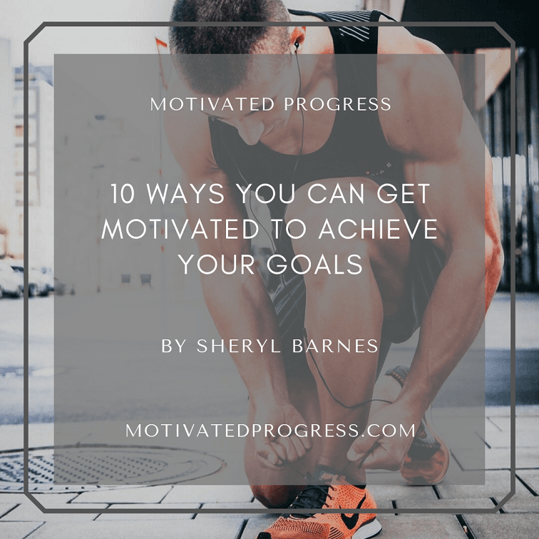 10 Ways You Can Get Motivated to Achieve Your Goals