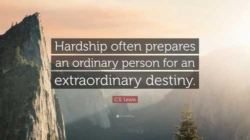“Hardship often prepares an ordinary person for an extraordinary destiny.”