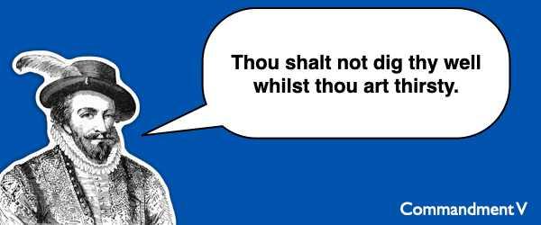 Commandment#5 Thou shalt not dig thy well whilst thou art thirst