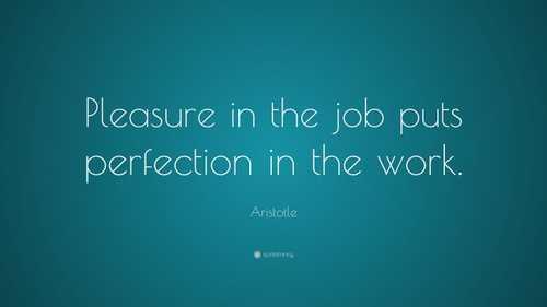 “Pleasure in the job puts perfection in the work.”