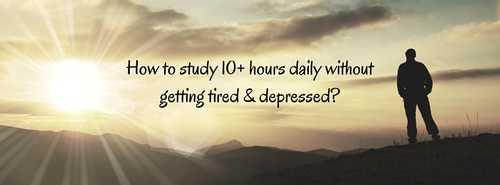 How to study 10+ hours daily without getting tired and depressed?