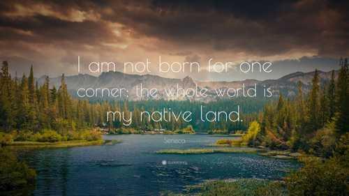 “I am not born for one corner; the whole world is my native land.”