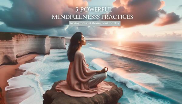 5 Powerful Mindfulness Practices to Stay Present Throughout the Day