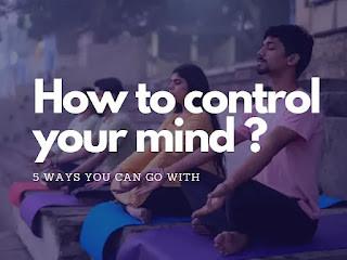 How to control your mind | 5 ways you can go with