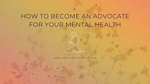 How to Become an Advocate for Your Mental Health - Pretty Mumma Says