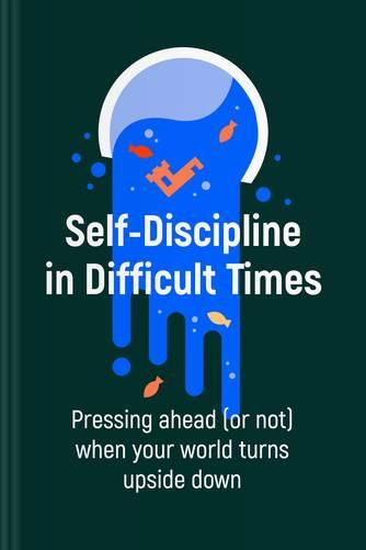 Self-Discipline in Difficult Times: Pressing Ahead (or Not) When Your World Turns Upside Down by Martin Meadows