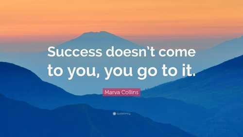 “Success doesn’t come to you, you go to it.”